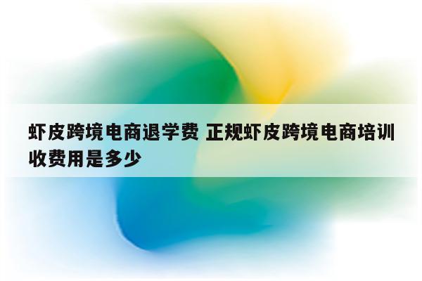 虾皮跨境电商退学费 正规虾皮跨境电商培训收费用是多少