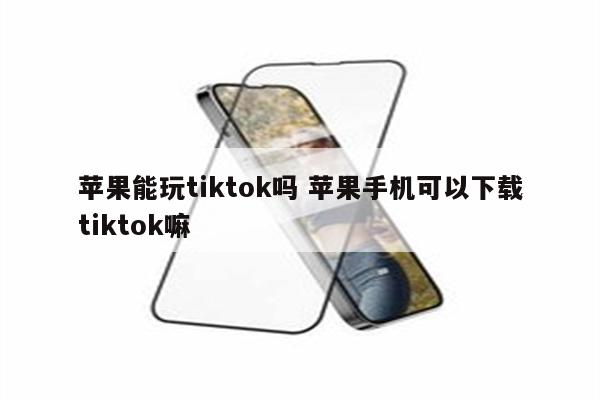 苹果能玩tiktok吗 苹果手机可以下载tiktok嘛