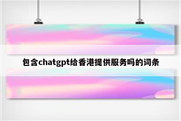 包含chatgpt给香港提供服务吗的词条