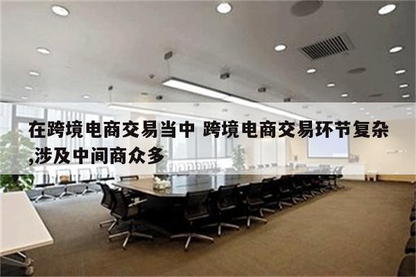 在跨境电商交易当中 跨境电商交易环节复杂,涉及中间商众多