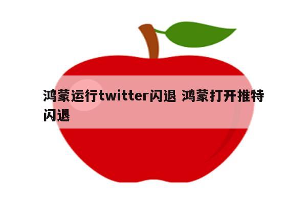 鸿蒙运行twitter闪退 鸿蒙打开推特闪退