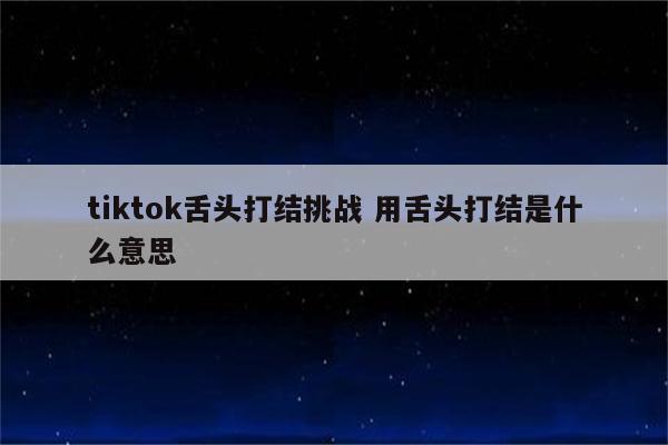 tiktok舌头打结挑战 用舌头打结是什么意思