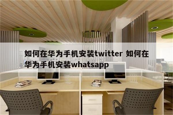 如何在华为手机安装twitter 如何在华为手机安装whatsapp