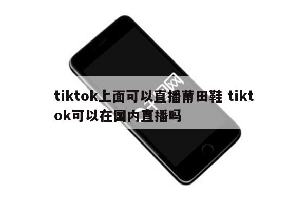 tiktok上面可以直播莆田鞋 tiktok可以在国内直播吗