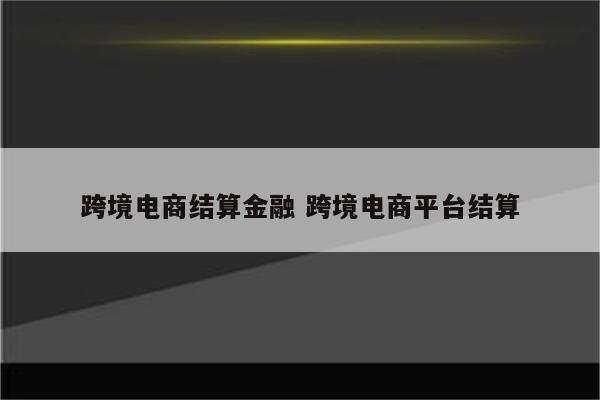跨境电商结算金融 跨境电商平台结算