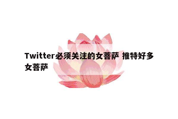 Twitter必须关注的女菩萨 推特好多女菩萨