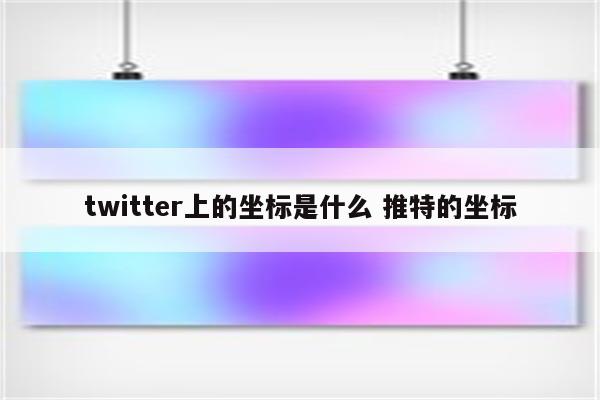 twitter上的坐标是什么 推特的坐标