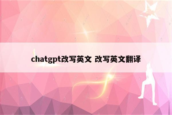 chatgpt改写英文 改写英文翻译