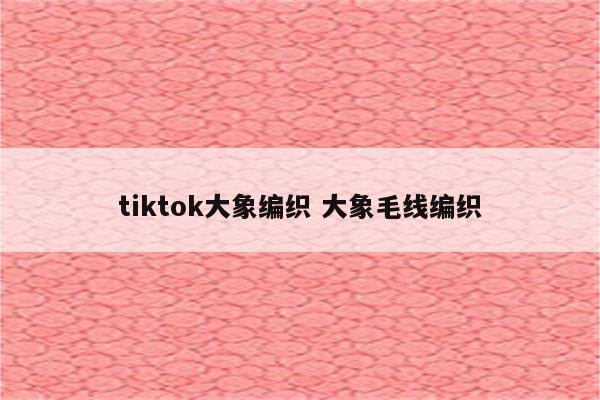 tiktok大象编织 大象毛线编织