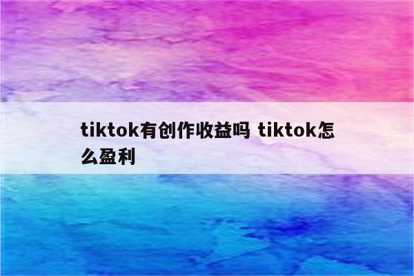 tiktok有创作收益吗 tiktok怎么盈利