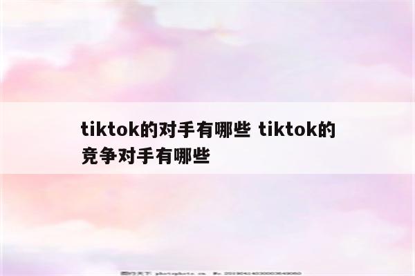 tiktok的对手有哪些 tiktok的竞争对手有哪些