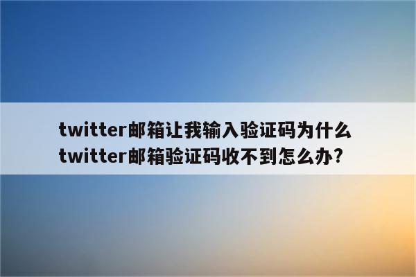 twitter邮箱让我输入验证码为什么 twitter邮箱验证码收不到怎么办?
