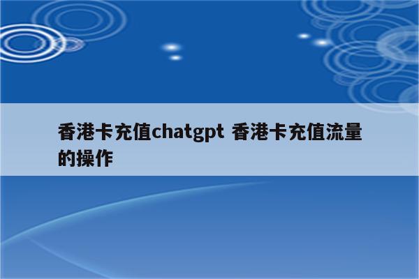 香港卡充值chatgpt 香港卡充值流量的操作