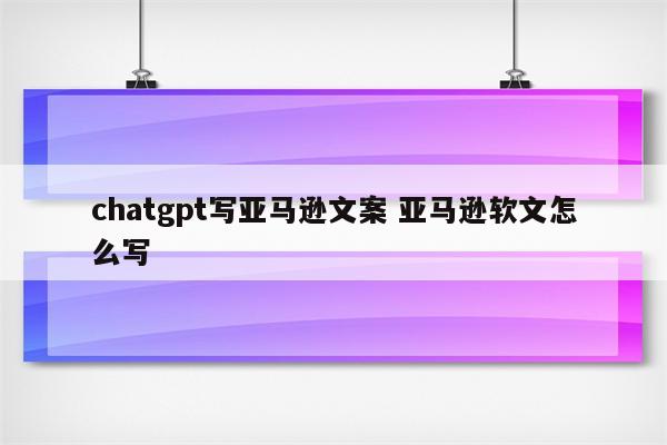 chatgpt写亚马逊文案 亚马逊软文怎么写