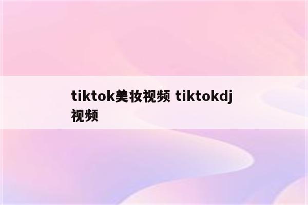 tiktok美妆视频 tiktokdj 视频
