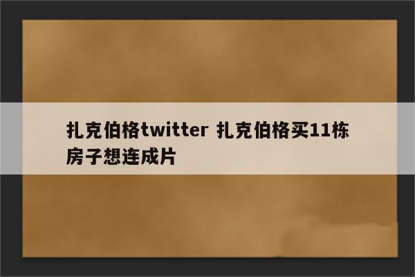 扎克伯格twitter 扎克伯格买11栋房子想连成片