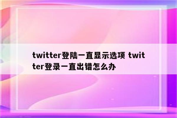 twitter登陆一直显示选项 twitter登录一直出错怎么办