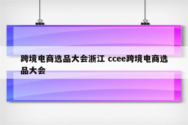 跨境电商选品大会浙江 ccee跨境电商选品大会