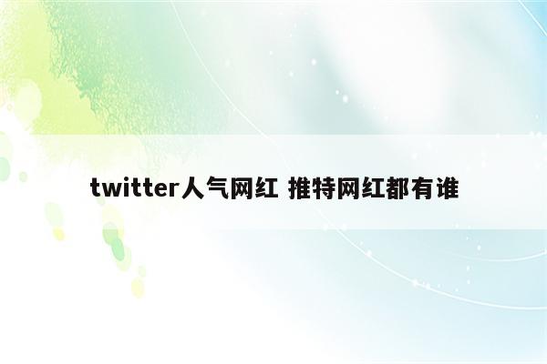 twitter人气网红 推特网红都有谁