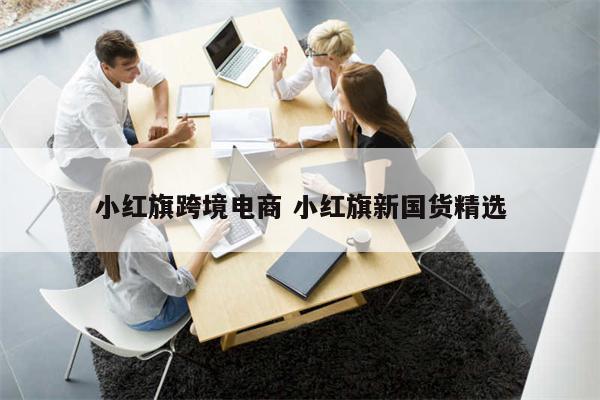 小红旗跨境电商 小红旗新国货精选