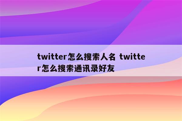 twitter怎么搜索人名 twitter怎么搜索通讯录好友