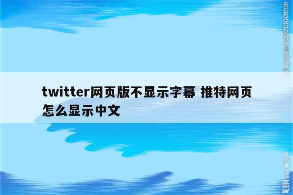 twitter网页版不显示字幕 推特网页怎么显示中文