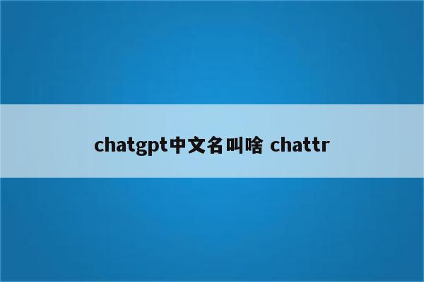 chatgpt中文名叫啥 chattr