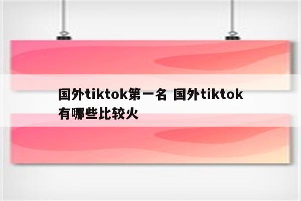 国外tiktok第一名 国外tiktok有哪些比较火
