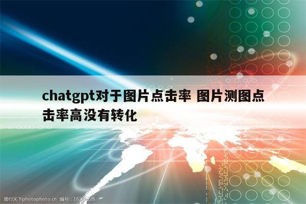 chatgpt对于图片点击率 图片测图点击率高没有转化