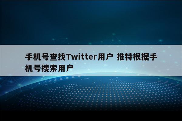 手机号查找Twitter用户 推特根据手机号搜索用户