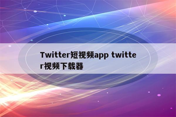 Twitter短视频app twitter视频下载器