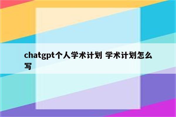 chatgpt个人学术计划 学术计划怎么写