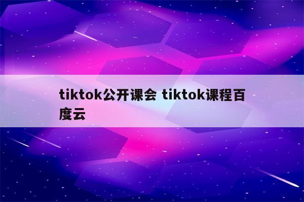 tiktok公开课会 tiktok课程百度云