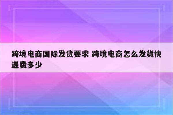跨境电商国际发货要求 跨境电商怎么发货快递费多少