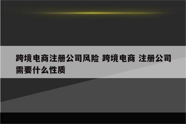 跨境电商注册公司风险 跨境电商 注册公司需要什么性质