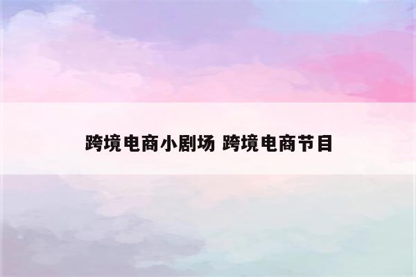 跨境电商小剧场 跨境电商节目