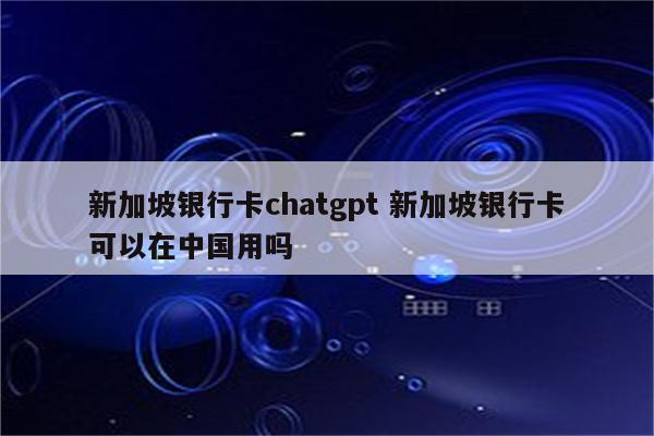 新加坡银行卡chatgpt 新加坡银行卡可以在中国用吗