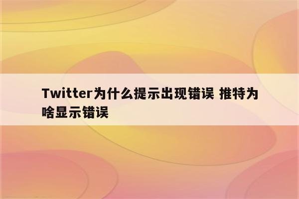 Twitter为什么提示出现错误 推特为啥显示错误