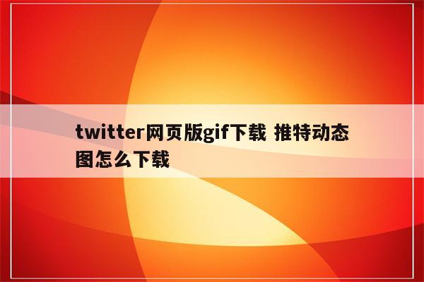 twitter网页版gif下载 推特动态图怎么下载