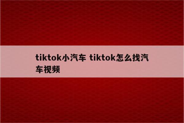 tiktok小汽车 tiktok怎么找汽车视频
