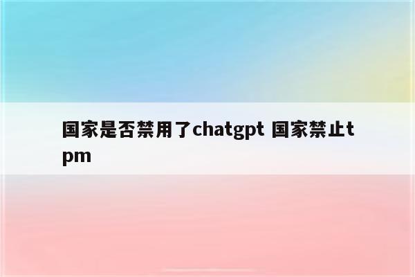 国家是否禁用了chatgpt 国家禁止tpm