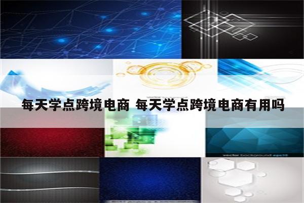 每天学点跨境电商 每天学点跨境电商有用吗