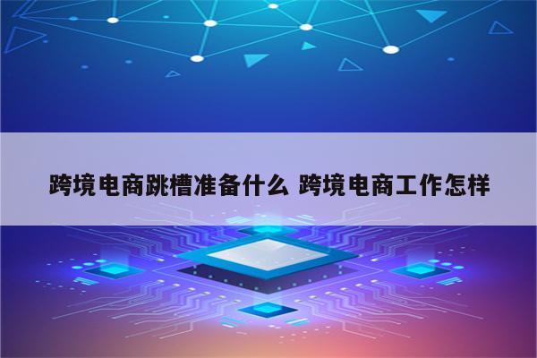 跨境电商跳槽准备什么 跨境电商工作怎样