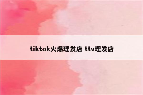 tiktok火爆理发店 ttv理发店