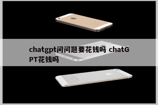 chatgpt问问题要花钱吗 chatGPT花钱吗