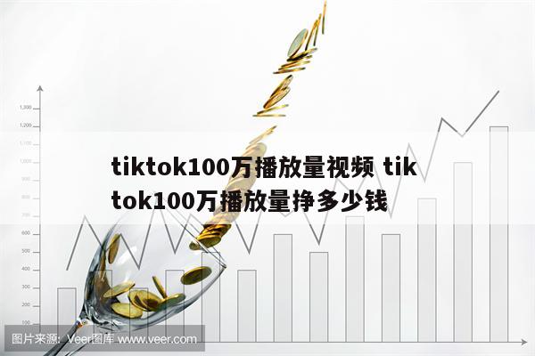 tiktok100万播放量视频 tik tok100万播放量挣多少钱