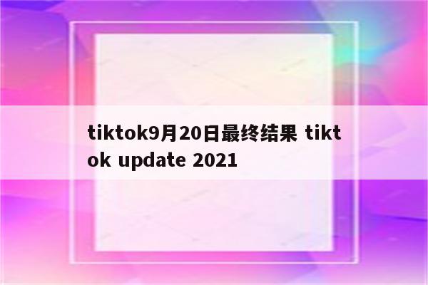 tiktok9月20日最终结果 tiktok update 2021