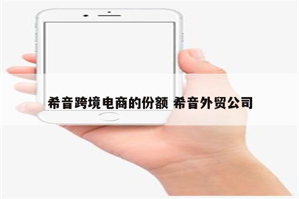 希音跨境电商的份额 希音外贸公司