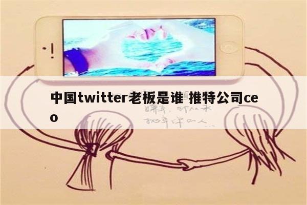中国twitter老板是谁 推特公司ceo