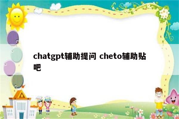 chatgpt辅助提问 cheto辅助贴吧
